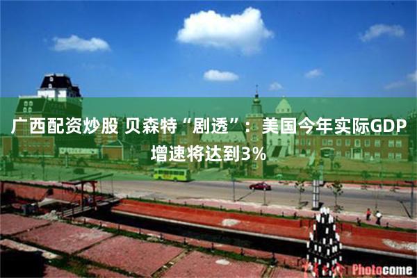 广西配资炒股 贝森特“剧透”：美国今年实际GDP增速将达到3%
