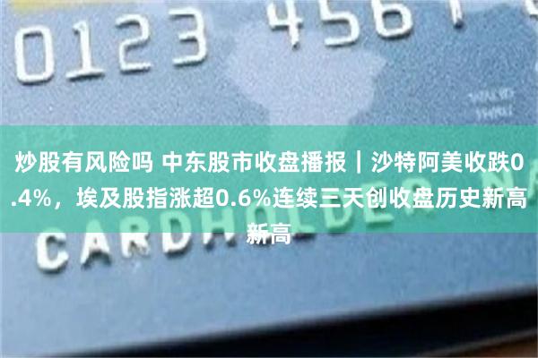 炒股有风险吗 中东股市收盘播报｜沙特阿美收跌0.4%，埃及股指涨超0.6%连续三天创收盘历史新高