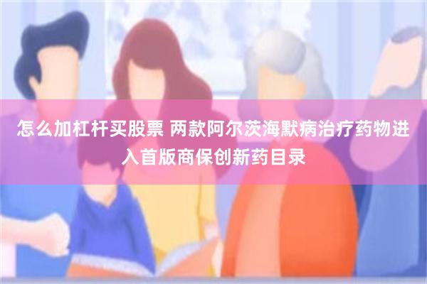 怎么加杠杆买股票 两款阿尔茨海默病治疗药物进入首版商保创新药目录