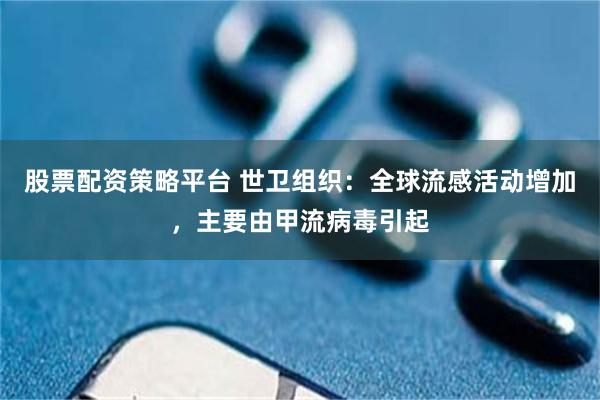 股票配资策略平台 世卫组织：全球流感活动增加，主要由甲流病毒引起