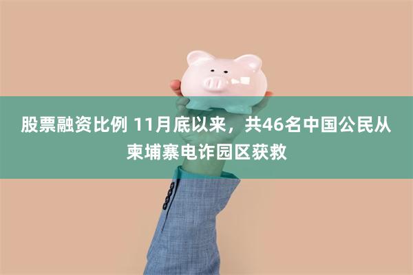 股票融资比例 11月底以来，共46名中国公民从柬埔寨电诈园区获救