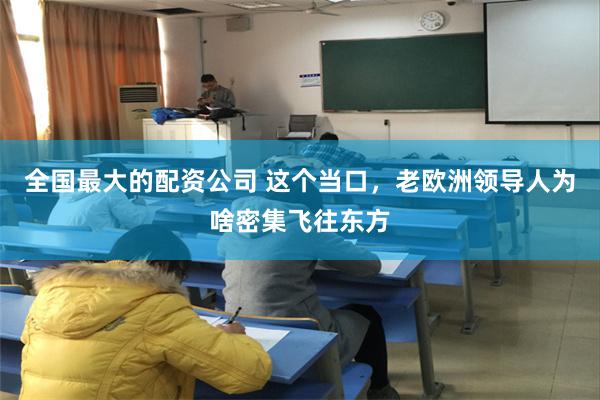 全国最大的配资公司 这个当口，老欧洲领导人为啥密集飞往东方