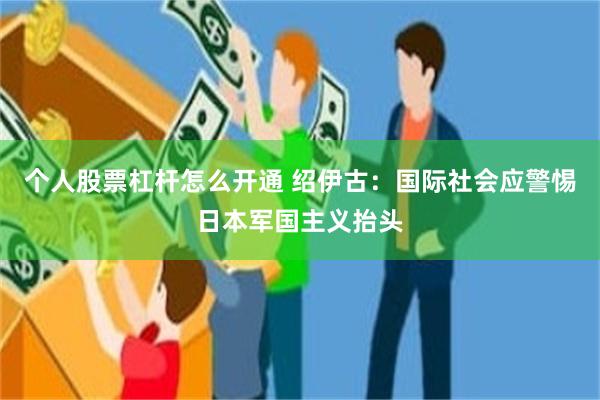 个人股票杠杆怎么开通 绍伊古：国际社会应警惕日本军国主义抬头