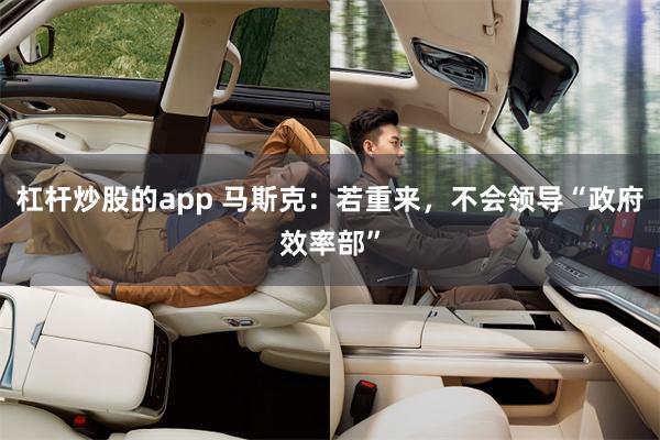 杠杆炒股的app 马斯克：若重来，不会领导“政府效率部”