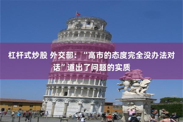 杠杆式炒股 外交部：“高市的态度完全没办法对话”道出了问题的实质