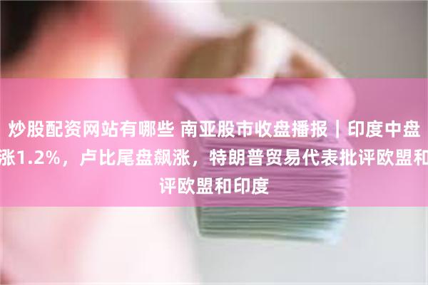 炒股配资网站有哪些 南亚股市收盘播报|印度中盘股收涨1.2%,卢比尾盘飙涨,特朗普贸易代表批评欧盟和印度