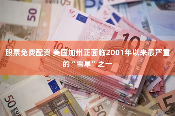 股票免费配资 美国加州正面临2001年以来最严重的“雪旱”之一