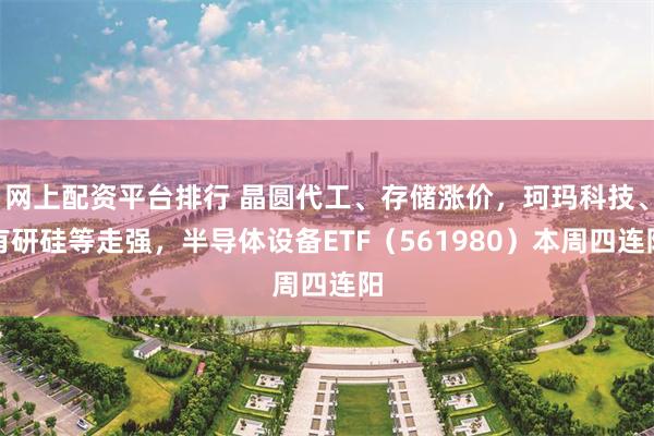 网上配资平台排行 晶圆代工、存储涨价，珂玛科技、有研硅等走强，半导体设备ETF（561980）本周四连阳