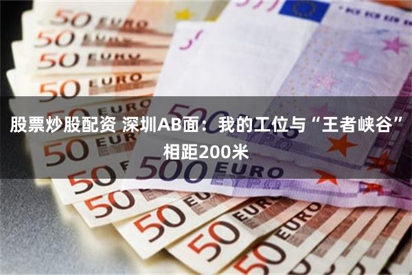股票炒股配资 深圳AB面：我的工位与“王者峡谷”相距200米