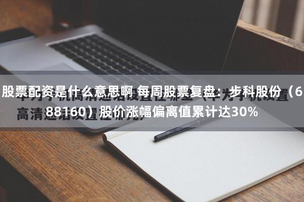 股票配资是什么意思啊 每周股票复盘：步科股份（688160）股价涨幅偏离值累计达30%