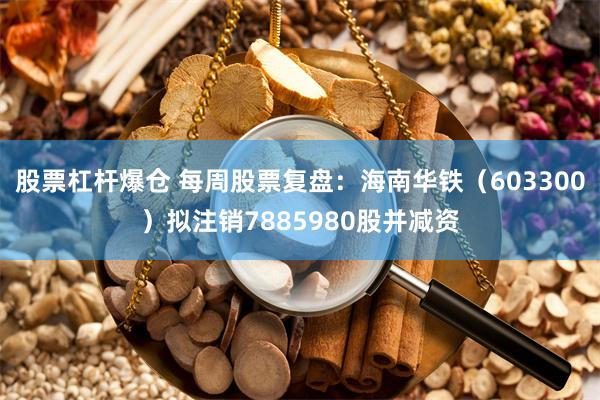 股票杠杆爆仓 每周股票复盘：海南华铁（603300）拟注销7885980股并减资