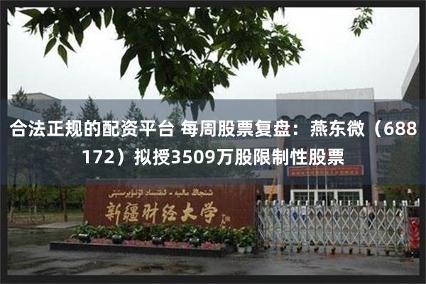 合法正规的配资平台 每周股票复盘：燕东微（688172）拟授3509万股限制性股票