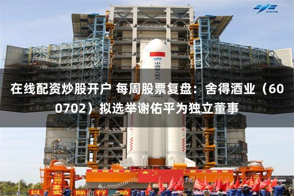 在线配资炒股开户 每周股票复盘：舍得酒业（600702）拟选举谢佑平为独立董事