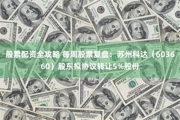 股票配资全攻略 每周股票复盘：苏州科达（603660）股东拟协议转让5%股份