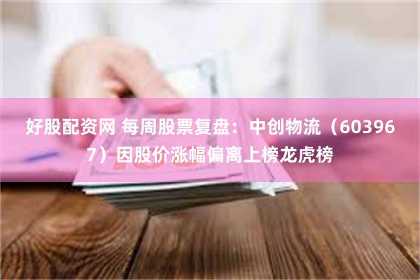 好股配资网 每周股票复盘：中创物流（603967）因股价涨幅偏离上榜龙虎榜