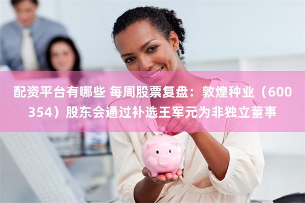 配资平台有哪些 每周股票复盘：敦煌种业（600354）股东会通过补选王军元为非独立董事