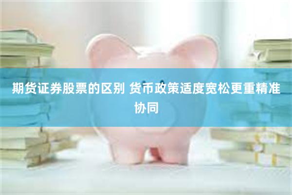 期货证券股票的区别 货币政策适度宽松更重精准协同