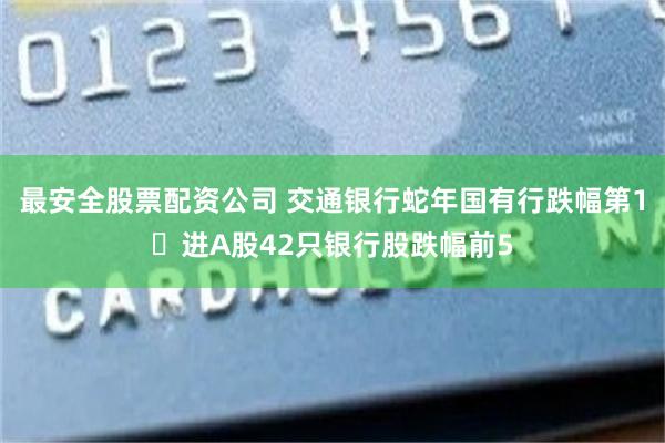 最安全股票配资公司 交通银行蛇年国有行跌幅第1 进A股42只银行股跌幅前5