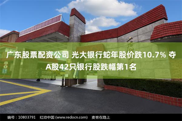 广东股票配资公司 光大银行蛇年股价跌10.7% 夺A股42只银行股跌幅第1名