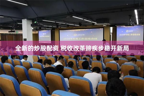 全新的炒股配资 税收改革蹄疾步稳开新局