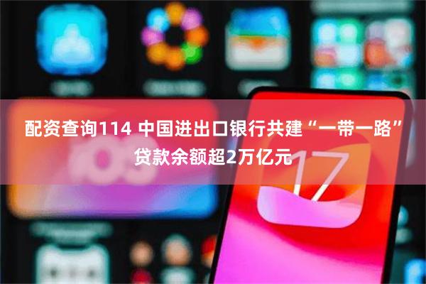 配资查询114 中国进出口银行共建“一带一路”贷款余额超2万亿元