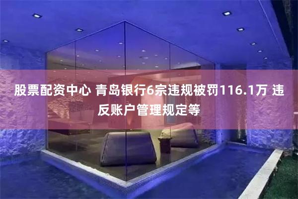 股票配资中心 青岛银行6宗违规被罚116.1万 违反账户管理规定等