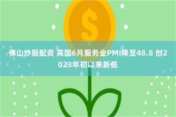 佛山炒股配资 英国6月服务业PMI降至48.8 创2023年初以来新低
