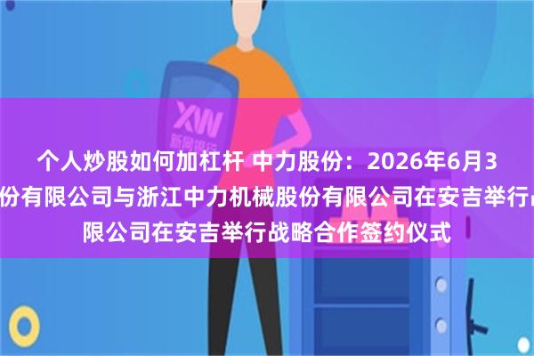 个人炒股如何加杠杆 中力股份：2026年6月30日，东风汽车股份有限公司与浙江中力机械股份有限公司在安吉举行战略合作签约仪式