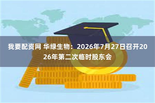 我要配资网 华绿生物：2026年7月27日召开2026年第二次临时股东会