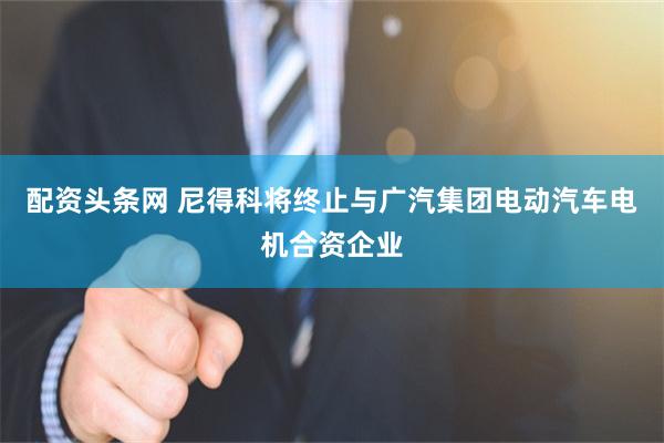 配资头条网 尼得科将终止与广汽集团电动汽车电机合资企业
