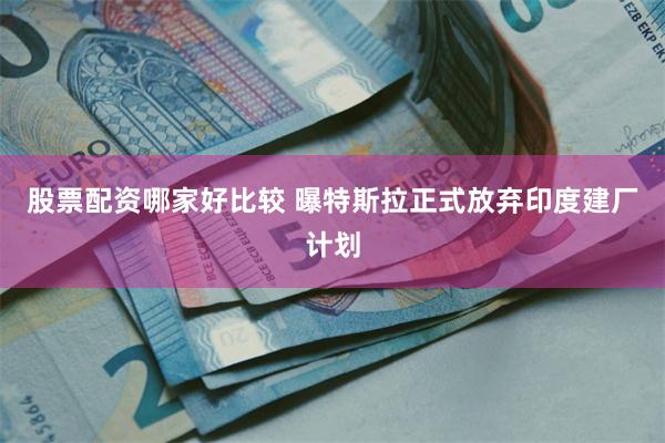 股票配资哪家好比较 曝特斯拉正式放弃印度建厂计划