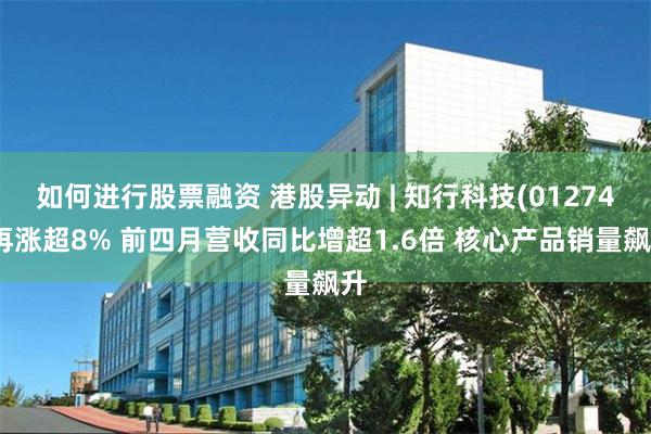 如何进行股票融资 港股异动 | 知行科技(01274)再涨超8% 前四月营收同比增超1.6倍 核心产品销量飙升