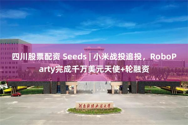 四川股票配资 Seeds | 小米战投追投,RoboParty完成千万美元天使+轮融资