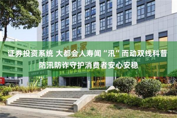 证券投资系统 大都会人寿闻“汛”而动双线科普 防汛防诈守护消费者安心安稳