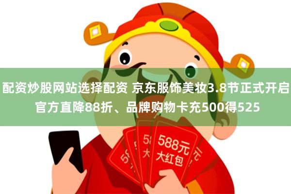 配资炒股网站选择配资 京东服饰美妆3.8节正式开启 官方直降88折、品牌购物卡充500得525