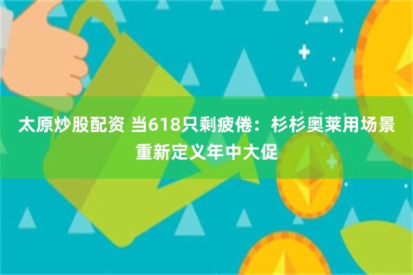太原炒股配资 当618只剩疲倦：杉杉奥莱用场景重新定义年中大促