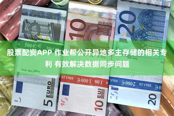 股票配资APP 作业帮公开异地多主存储的相关专利 有效解决数据同步问题