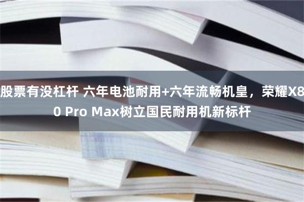 股票有没杠杆 六年电池耐用+六年流畅机皇，荣耀X80 Pro Max树立国民耐用机新标杆