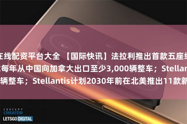 在线配资平台大全 【国际快讯】法拉利推出首款五座纯电动车型；日产考虑每年从中国向加拿大出口至少3,000辆整车；Stellantis计划2030年前在北美推出11款新车