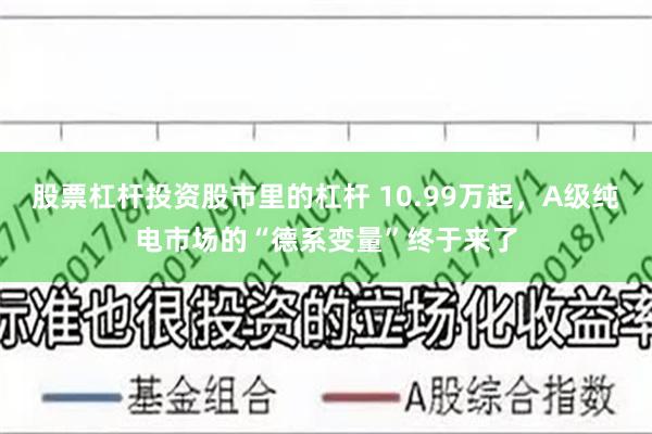 股票杠杆投资股市里的杠杆 10.99万起,A级纯电市场的“德系变量”终于来了