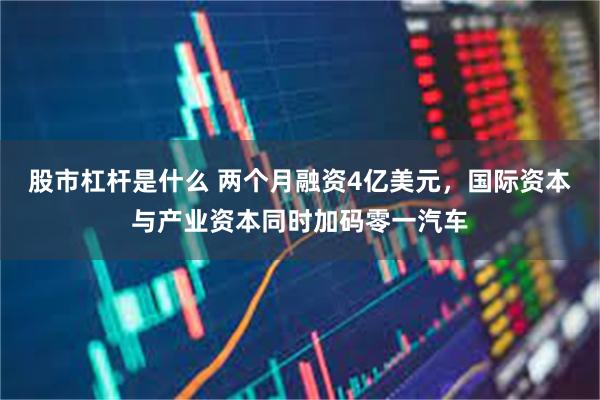 股市杠杆是什么 两个月融资4亿美元，国际资本与产业资本同时加码零一汽车