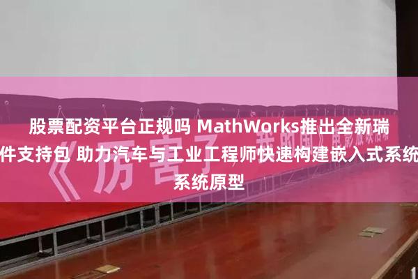 股票配资平台正规吗 MathWorks推出全新瑞萨硬件支持包 助力汽车与工业工程师快速构建嵌入式系统原型