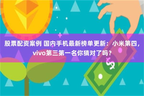 股票配资案例 国内手机最新榜单更新：小米第四，vivo第三第一名你猜对了吗？