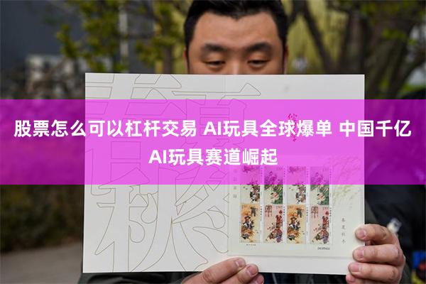 股票怎么可以杠杆交易 AI玩具全球爆单 中国千亿AI玩具赛道崛起