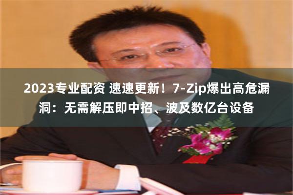 2023专业配资 速速更新!7-Zip爆出高危漏洞:无需解压即中招、波及数亿台设备