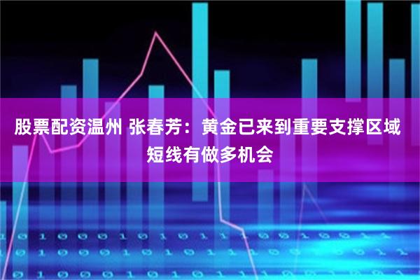 股票配资温州 张春芳：黄金已来到重要支撑区域 短线有做多机会