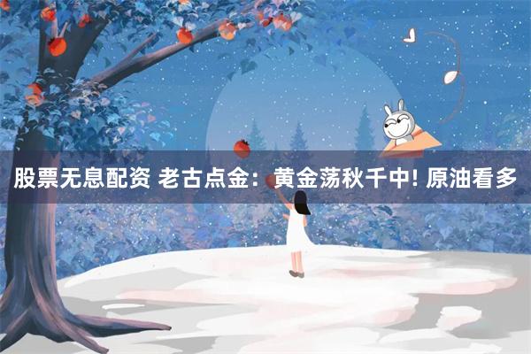 股票无息配资 老古点金：黄金荡秋千中! 原油看多