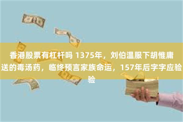 香港股票有杠杆吗 1375年，刘伯温服下胡惟庸送的毒汤药，临终预言家族命运，157年后字字应验