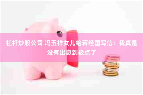 杠杆炒股公司 冯玉祥女儿给蒋经国写信:我真是没有出息到极点了