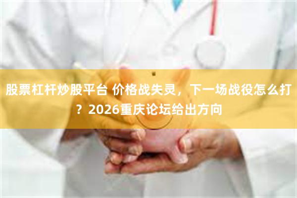 股票杠杆炒股平台 价格战失灵，下一场战役怎么打？2026重庆论坛给出方向